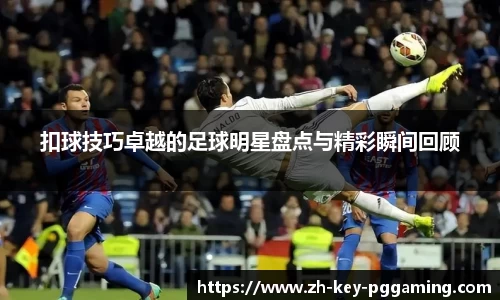 扣球技巧卓越的足球明星盘点与精彩瞬间回顾