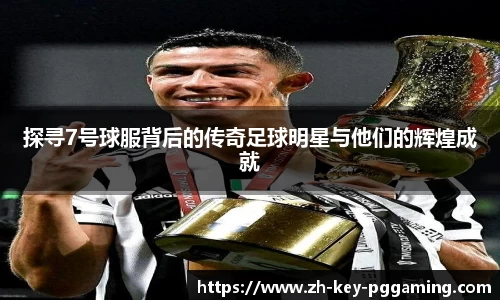 探寻7号球服背后的传奇足球明星与他们的辉煌成就